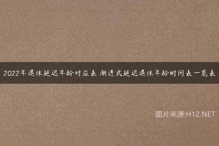 2022年退休延迟年龄对应表 渐进式延迟退休年龄时间表一览表