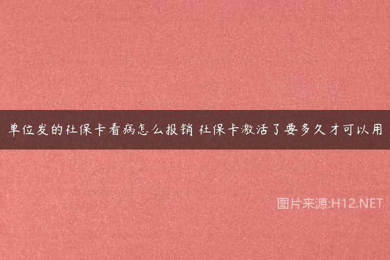 单位发的社保卡看病怎么报销 社保卡激活了要多久才可以用