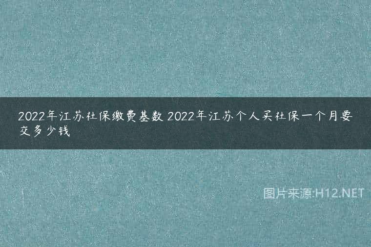 2022年江苏社保缴费基数 2022年江苏个人买社保一个月要交多少钱