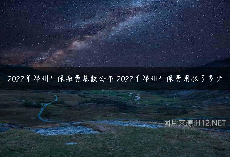 2022年郑州社保缴费基数公布 2022年郑州社保费用涨了多少
