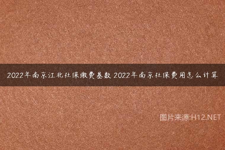 2022年南京江北社保缴费基数 2022年南京社保费用怎么计算
