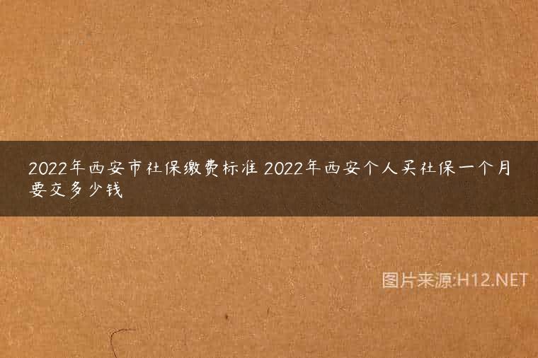 2022年西安市社保缴费标准 2022年西安个人买社保一个月要交多少钱