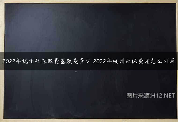 2022年杭州社保缴费基数是多少 2022年杭州社保费用怎么计算