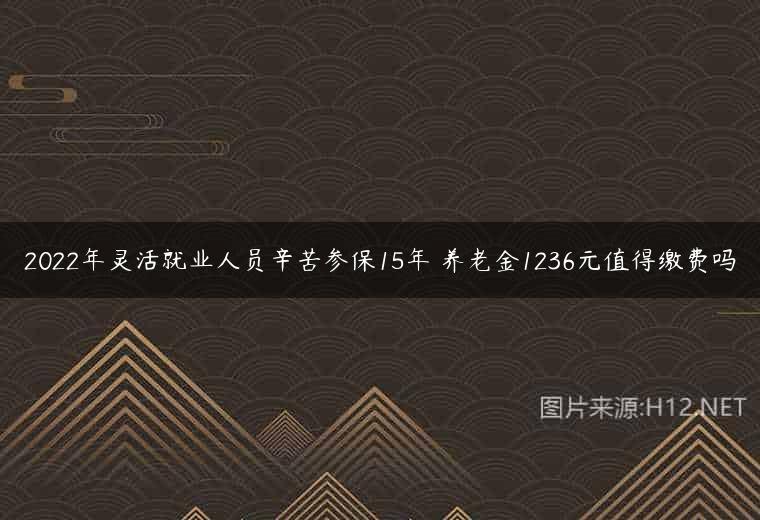 2022年灵活就业人员辛苦参保15年 养老金1236元值得缴费吗