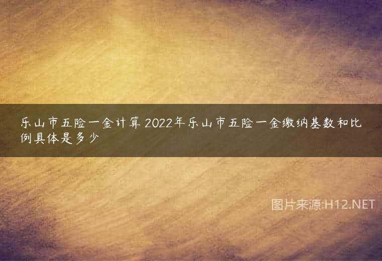 乐山市五险一金计算 2022年乐山市五险一金缴纳基数和比例具体是多少