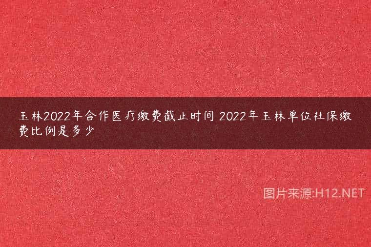 玉林2022年合作医疗缴费截止时间 2022年玉林单位社保缴费比例是多少
