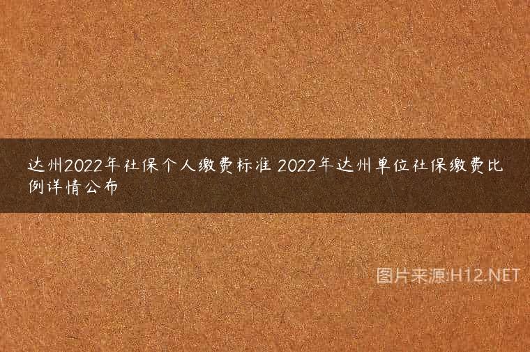 达州2022年社保个人缴费标准 2022年达州单位社保缴费比例详情公布