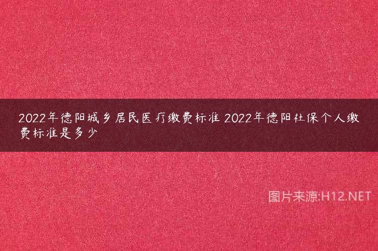 2022年德阳城乡居民医疗缴费标准 2022年德阳社保个人缴费标准是多少