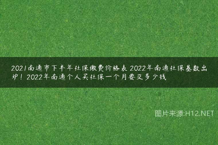 2021南通市下半年社保缴费价格表 2022年南通社保基数出炉！2022年南通个人买社保一个月要交多少钱
