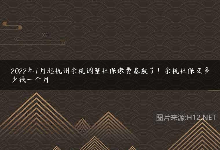 2022年1月起杭州余杭调整社保缴费基数了！余杭社保交多少钱一个月