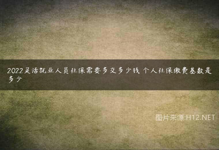 2022灵活就业人员社保需要多交多少钱 个人社保缴费基数是多少