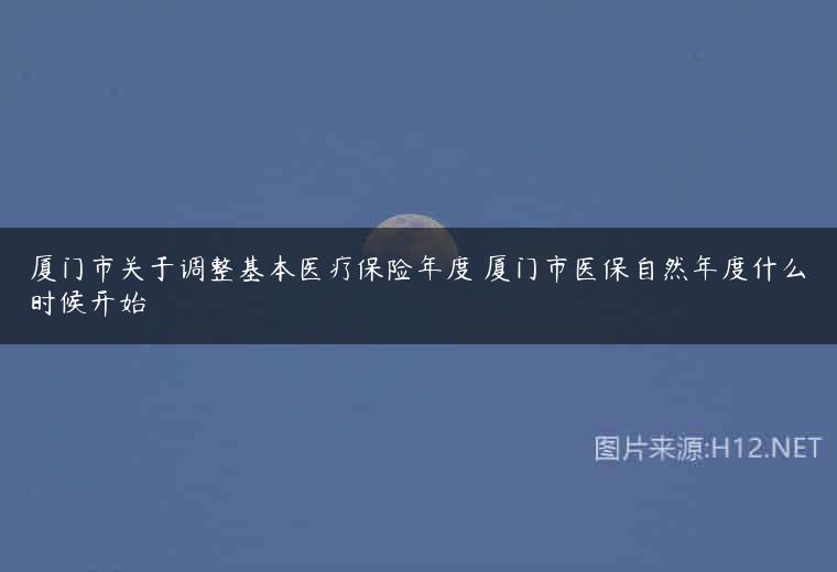 厦门市关于调整基本医疗保险年度 厦门市医保自然年度什么时候开始