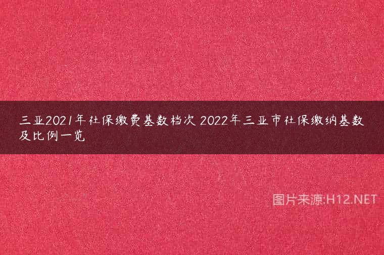 三亚2021年社保缴费基数档次 2022年三亚市社保缴纳基数及比例一览