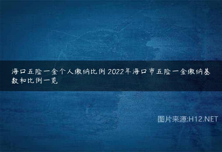 海口五险一金个人缴纳比例 2022年海口市五险一金缴纳基数和比例一览
