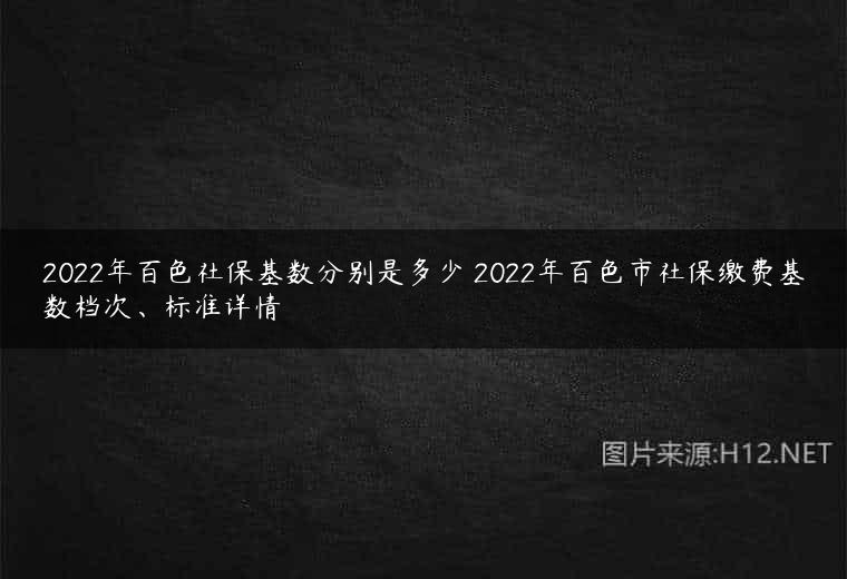 2022年百色社保基数分别是多少 2022年百色市社保缴费基数档次、标准详情
