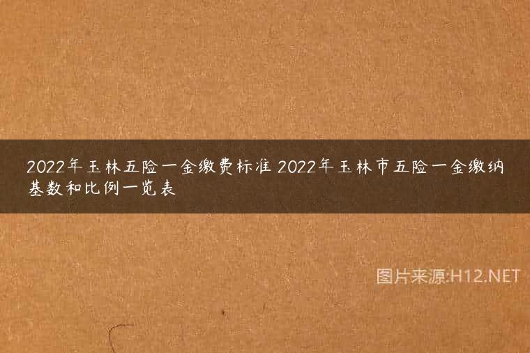 2022年玉林五险一金缴费标准 2022年玉林市五险一金缴纳基数和比例一览表