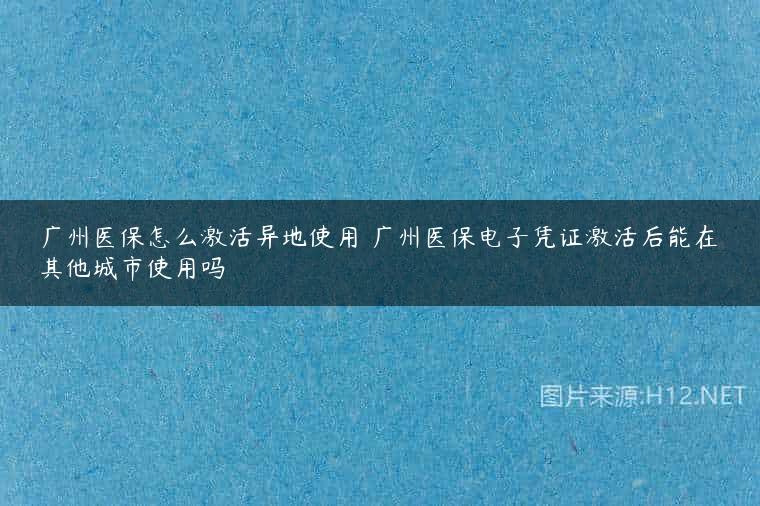 广州医保怎么激活异地使用 广州医保电子凭证激活后能在其他城市使用吗