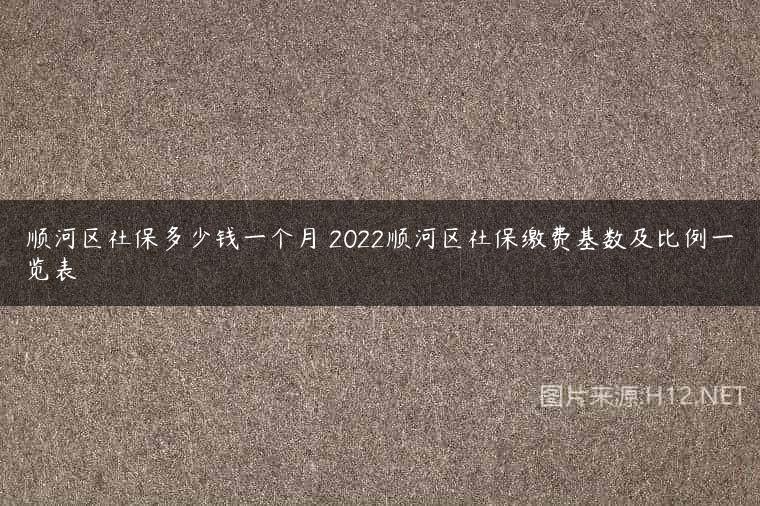 顺河区社保多少钱一个月 2022顺河区社保缴费基数及比例一览表