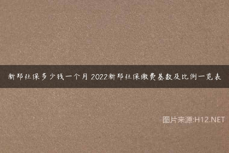 新郑社保多少钱一个月 2022新郑社保缴费基数及比例一览表