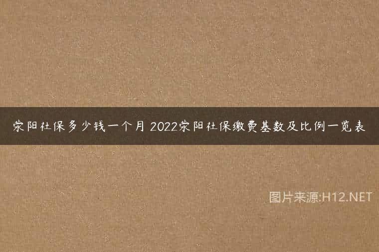 荥阳社保多少钱一个月 2022荥阳社保缴费基数及比例一览表