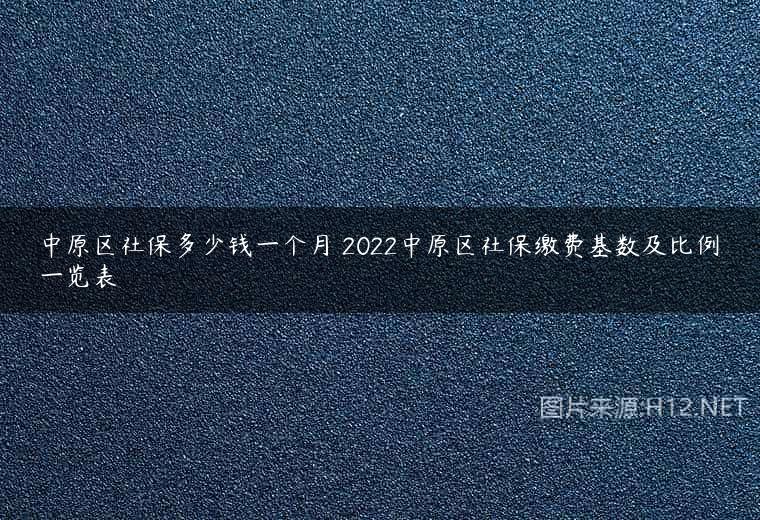中原区社保多少钱一个月 2022中原区社保缴费基数及比例一览表