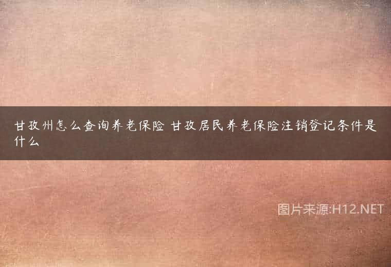 甘孜州怎么查询养老保险 甘孜居民养老保险注销登记条件是什么