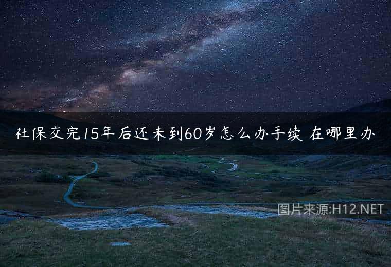 社保交完15年后还未到60岁怎么办手续 在哪里办
