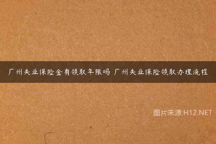 广州失业保险金有领取年限吗 广州失业保险领取办理流程
