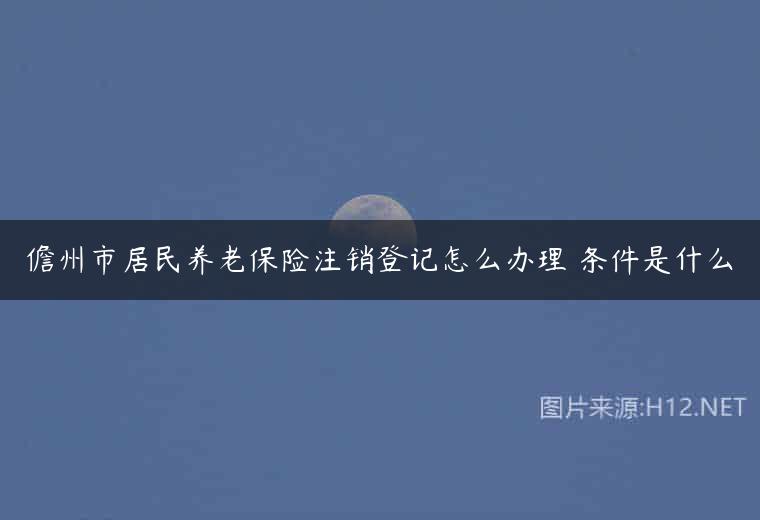 儋州市居民养老保险注销登记怎么办理 条件是什么