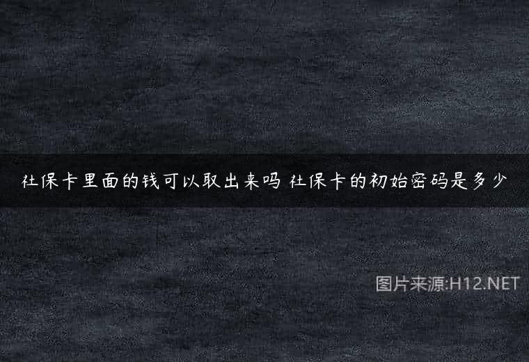 社保卡里面的钱可以取出来吗 社保卡的初始密码是多少