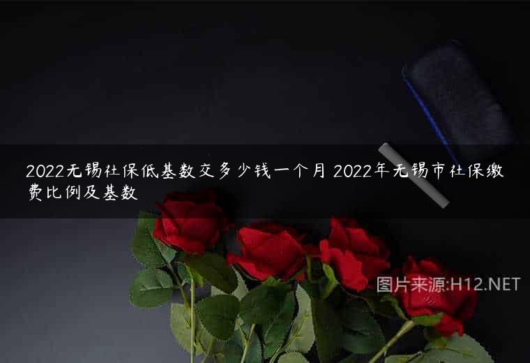 2022无锡社保低基数交多少钱一个月 2022年无锡市社保缴费比例及基数