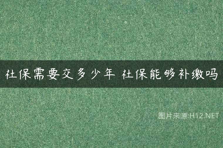 社保需要交多少年 社保能够补缴吗