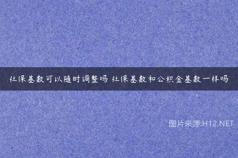 社保基数可以随时调整吗 社保基数和公积金基数一样吗