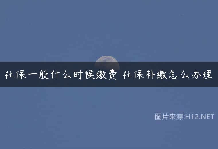 社保一般什么时候缴费 社保补缴怎么办理