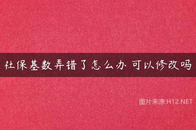 社保基数弄错了怎么办 可以修改吗