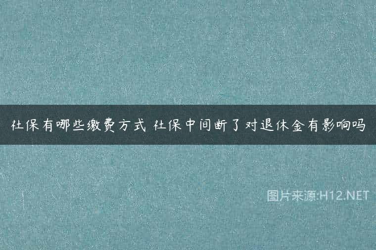 社保有哪些缴费方式 社保中间断了对退休金有影响吗