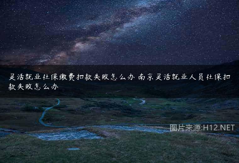 灵活就业社保缴费扣款失败怎么办 南京灵活就业人员社保扣款失败怎么办