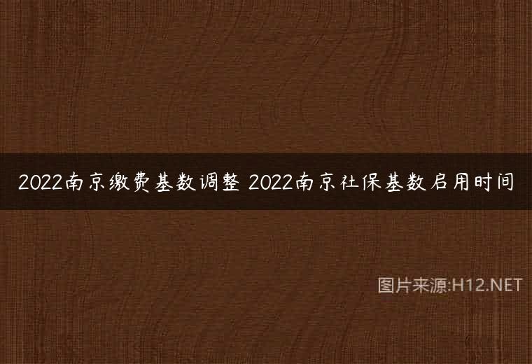 2022南京缴费基数调整 2022南京社保基数启用时间
