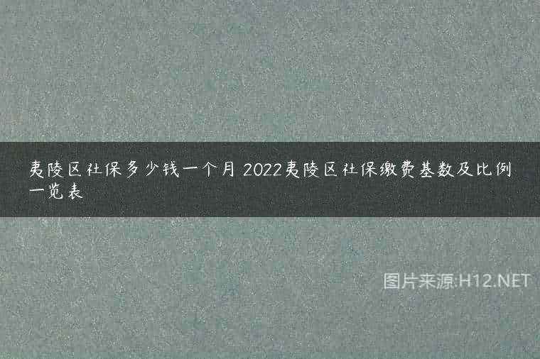 夷陵区社保多少钱一个月 2022夷陵区社保缴费基数及比例一览表