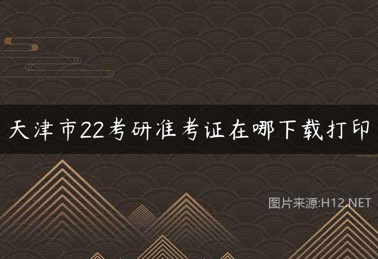 天津市22考研准考证在哪下载打印
