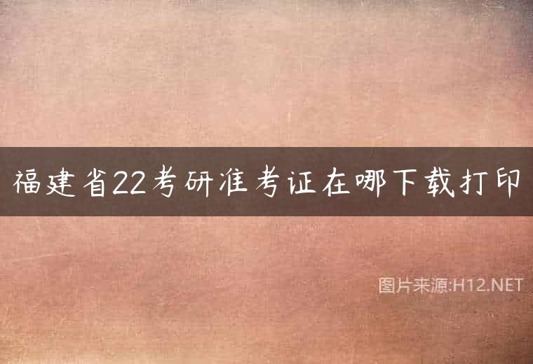福建省22考研准考证在哪下载打印