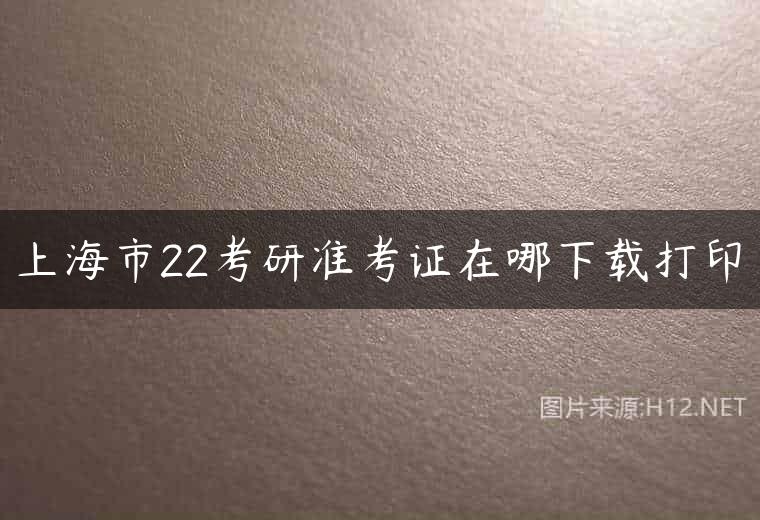 上海市22考研准考证在哪下载打印
