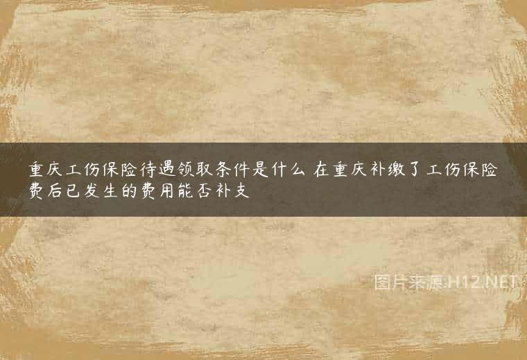 重庆工伤保险待遇领取条件是什么 在重庆补缴了工伤保险费后已发生的费用能否补支