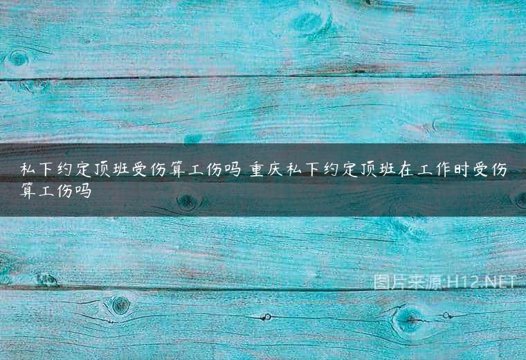 私下约定顶班受伤算工伤吗 重庆私下约定顶班在工作时受伤算工伤吗