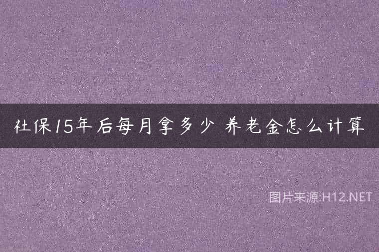 社保15年后每月拿多少 养老金怎么计算