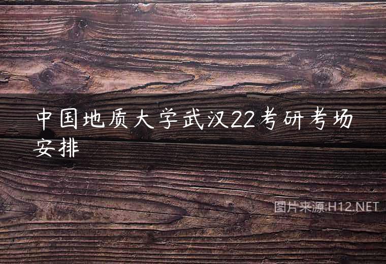 中国地质大学武汉22考研考场安排