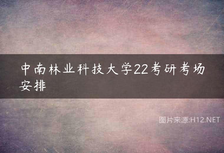 中南林业科技大学22考研考场安排