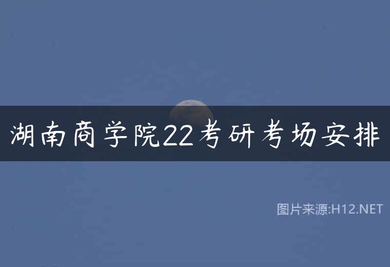 湖南商学院22考研考场安排