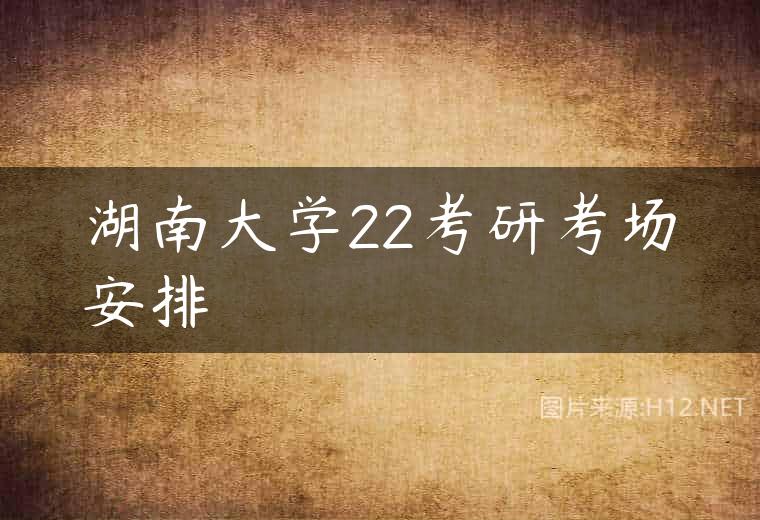 湖南大学22考研考场安排