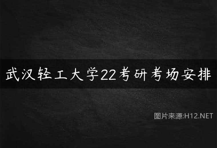 武汉轻工大学22考研考场安排